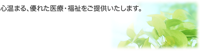 心温まる、優れた医療・福祉をご提供いたします。