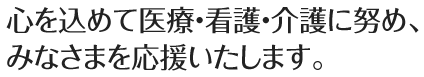 心を込めて医療・看護・介護に努め、みなさまを応援いたします。